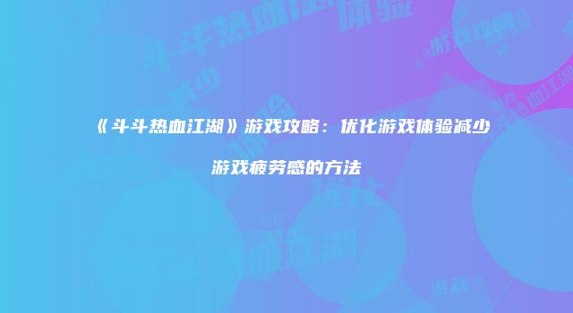 《斗斗热血江湖》游戏攻略：优化游戏体验减少游戏疲劳感的方法