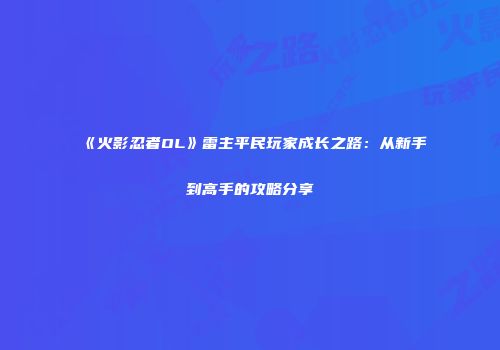 《火影忍者OL》雷主平民玩家成长之路：从新手到高手的攻略分享