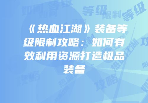 《热血江湖》装备等级限制攻略：如何有效利用资源打造极品装备