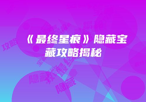 《最终星痕》隐藏宝藏攻略揭秘