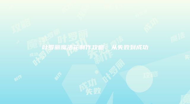叶罗丽魔法花制作攻略：从失败到成功