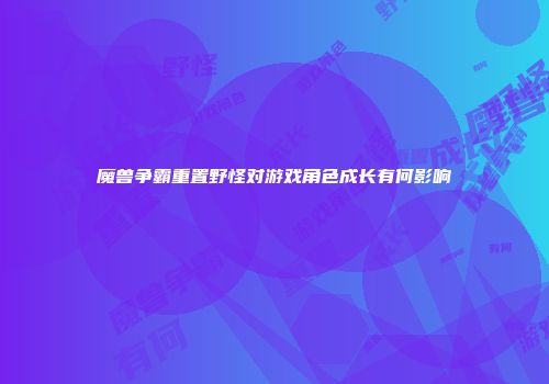 魔兽争霸重置野怪对游戏角色成长有何影响