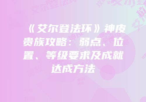 《艾尔登法环》神皮贵族攻略：弱点、位置、等级要求及成就达成方法