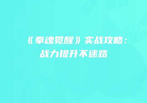 《拳魂觉醒》实战攻略：战力提升不迷路
