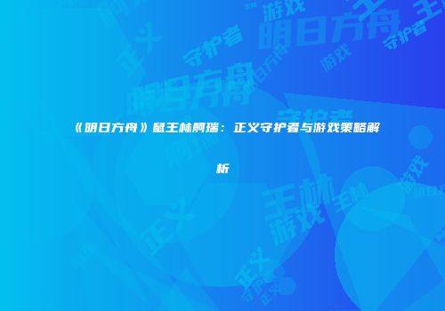《明日方舟》鼠王林舸瑞：正义守护者与游戏策略解析