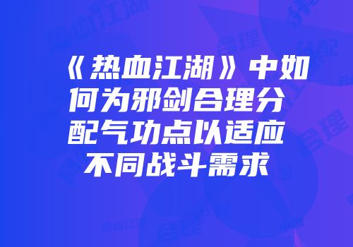 《热血江湖》中如何为邪剑合理分配气功点以适应不同战斗需求