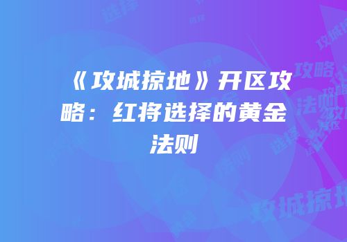 《攻城掠地》开区攻略：红将选择的黄金法则