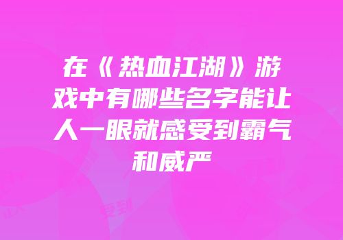 在《热血江湖》游戏中有哪些名字能让人一眼就感受到霸气和威严