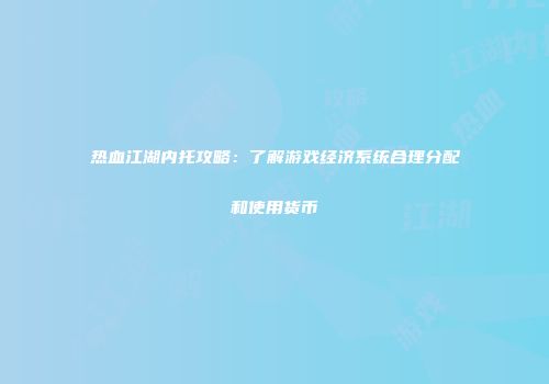 热血江湖内托攻略：了解游戏经济系统合理分配和使用货币