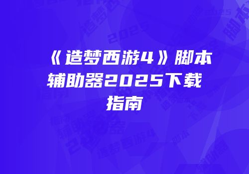 《造梦西游4》脚本辅助器2025下载指南