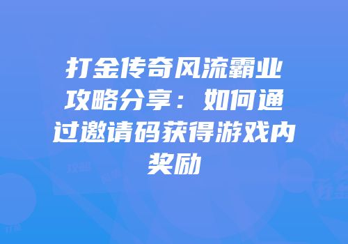 打金传奇风流霸业攻略分享：如何通过邀请码获得游戏内奖励