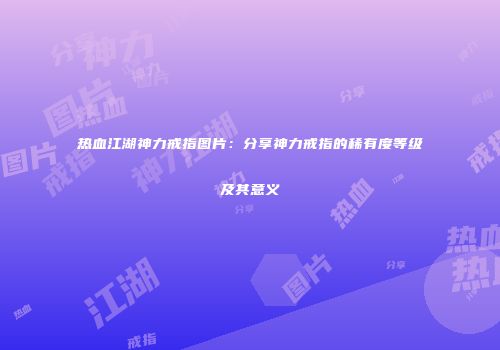 热血江湖神力戒指图片：分享神力戒指的稀有度等级及其意义