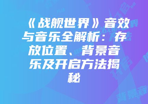《战舰世界》音效与音乐全解析：存放位置、背景音乐及开启方法揭秘