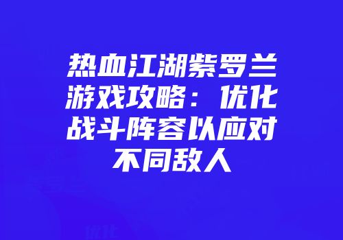 热血江湖紫罗兰游戏攻略：优化战斗阵容以应对不同敌人
