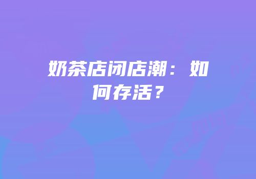 奶茶店闭店潮：如何存活？