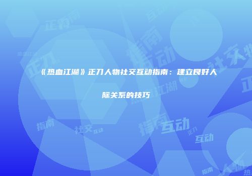 《热血江湖》正刀人物社交互动指南：建立良好人际关系的技巧