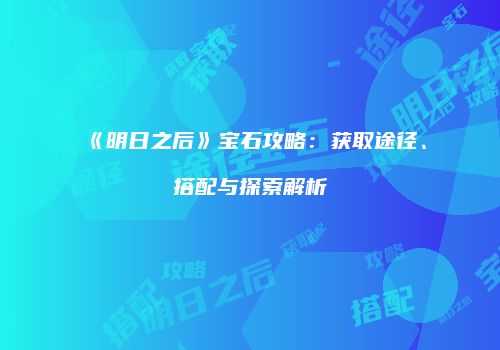 《明日之后》宝石攻略：获取途径、搭配与探索解析