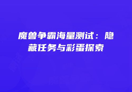 魔兽争霸海量测试：隐藏任务与彩蛋探索