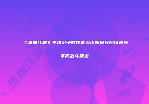 《热血江湖》里小金子的技能点该如何分配以适应不同战斗需求