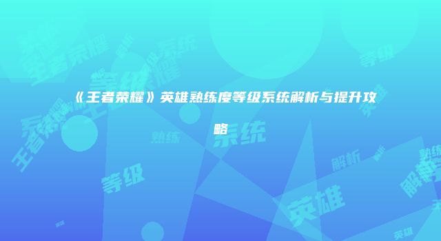 《王者荣耀》英雄熟练度等级系统解析与提升攻略