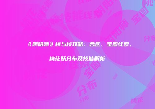 《阴阳师》桃与樱攻略：合区、宝图线索、桃花妖分布及技能解析