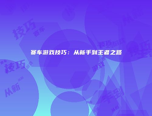 赛车游戏技巧：从新手到王者之路