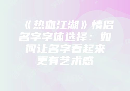 《热血江湖》情侣名字字体选择：如何让名字看起来更有艺术感