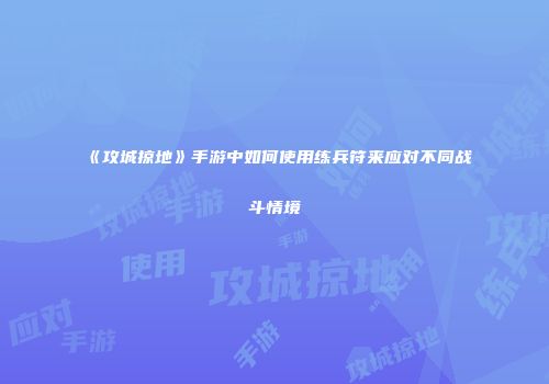 《攻城掠地》手游中如何使用练兵符来应对不同战斗情境