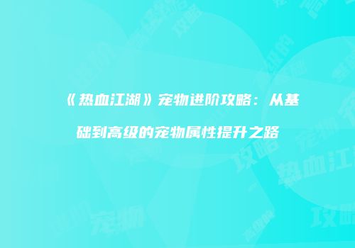 《热血江湖》宠物进阶攻略：从基础到高级的宠物属性提升之路
