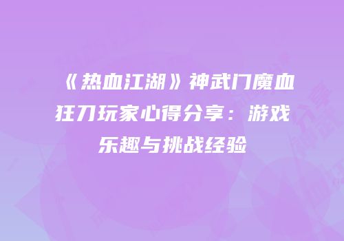 《热血江湖》神武门魔血狂刀玩家心得分享：游戏乐趣与挑战经验