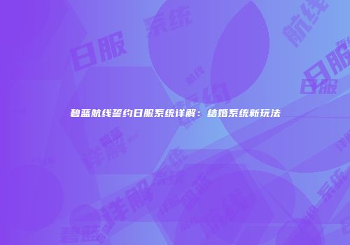 碧蓝航线誓约日服系统详解：结婚系统新玩法