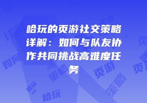 哈玩的页游社交策略详解：如何与队友协作共同挑战高难度任务