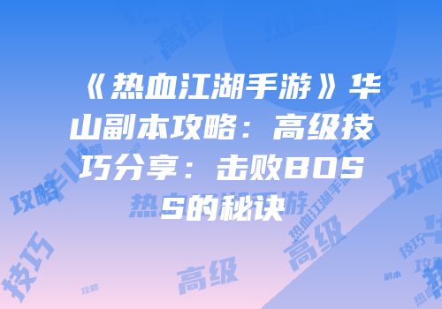 《热血江湖手游》华山副本攻略：高级技巧分享：击败BOSS的秘诀