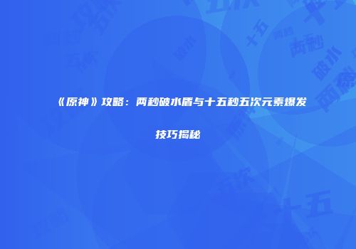 《原神》攻略：两秒破水盾与十五秒五次元素爆发技巧揭秘