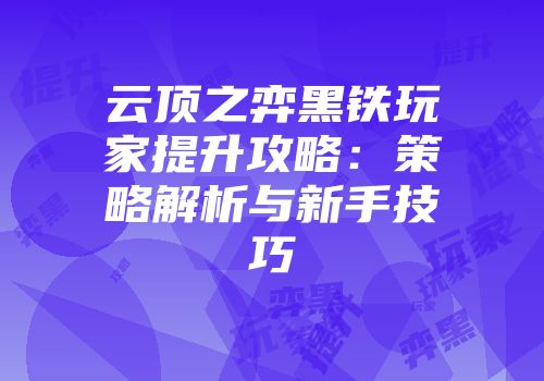 云顶之弈黑铁玩家提升攻略：策略解析与新手技巧