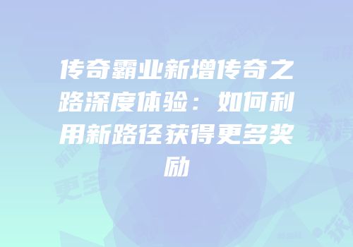 传奇霸业新增传奇之路深度体验：如何利用新路径获得更多奖励