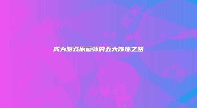 成为游戏原画师的五大修炼之路