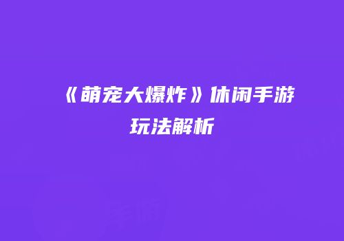 《萌宠大爆炸》休闲手游玩法解析