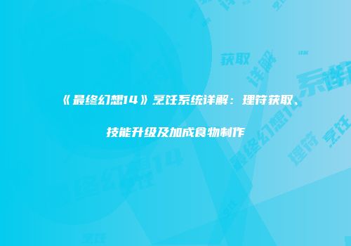 《最终幻想14》烹饪系统详解：理符获取、技能升级及加成食物制作