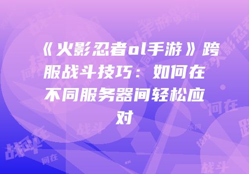 《火影忍者ol手游》跨服战斗技巧：如何在不同服务器间轻松应对