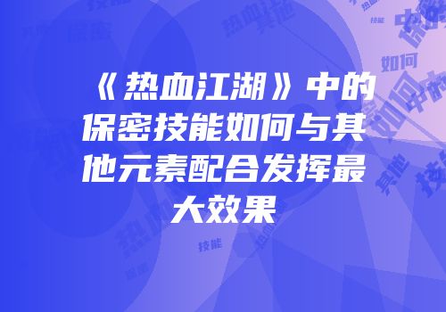 《热血江湖》中的保密技能如何与其他元素配合发挥最大效果