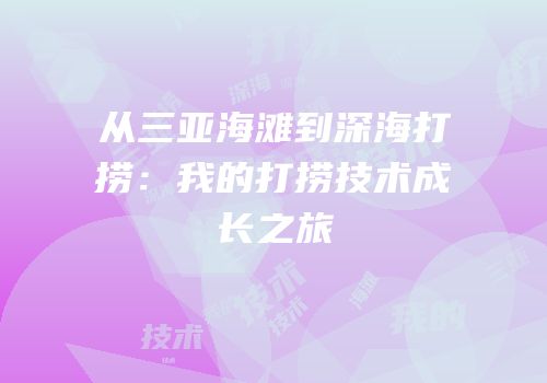 从三亚海滩到深海打捞：我的打捞技术成长之旅