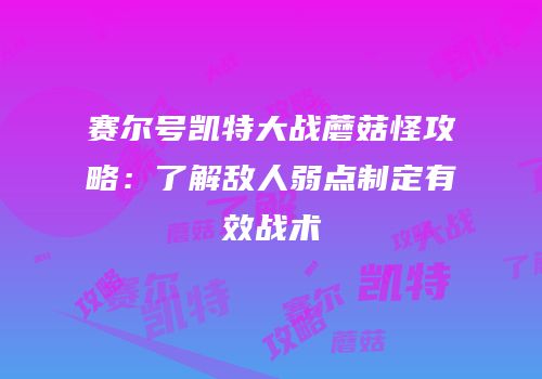 赛尔号凯特大战蘑菇怪攻略：了解敌人弱点制定有效战术