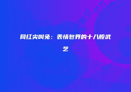 网红尖叫兔：表情包界的十八般武艺