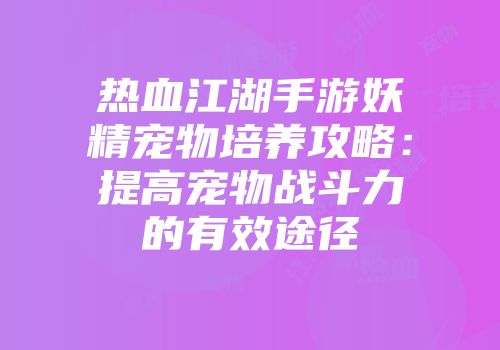 热血江湖手游妖精宠物培养攻略：提高宠物战斗力的有效途径