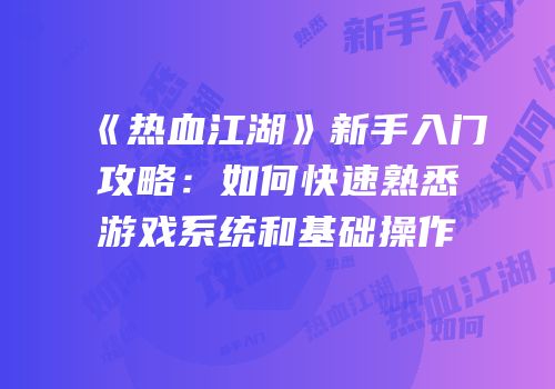 《热血江湖》新手入门攻略：如何快速熟悉游戏系统和基础操作