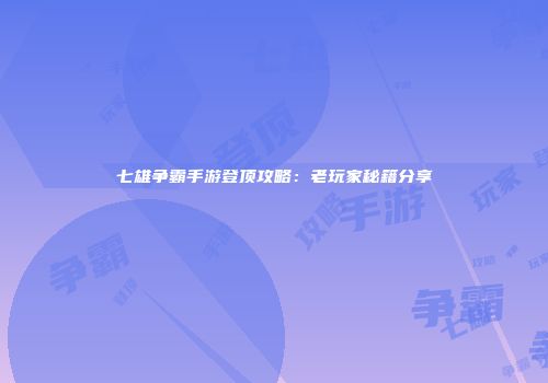 七雄争霸手游登顶攻略：老玩家秘籍分享
