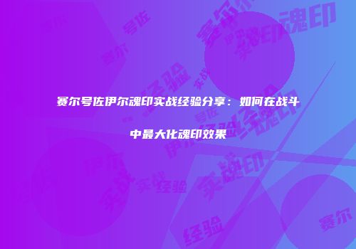 赛尔号佐伊尔魂印实战经验分享:如何在战斗中最大化魂印效果
