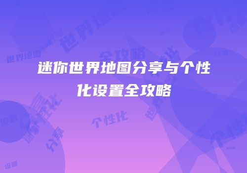迷你世界地图分享与个性化设置全攻略
