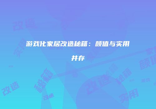 游戏化家居改造秘籍：颜值与实用并存